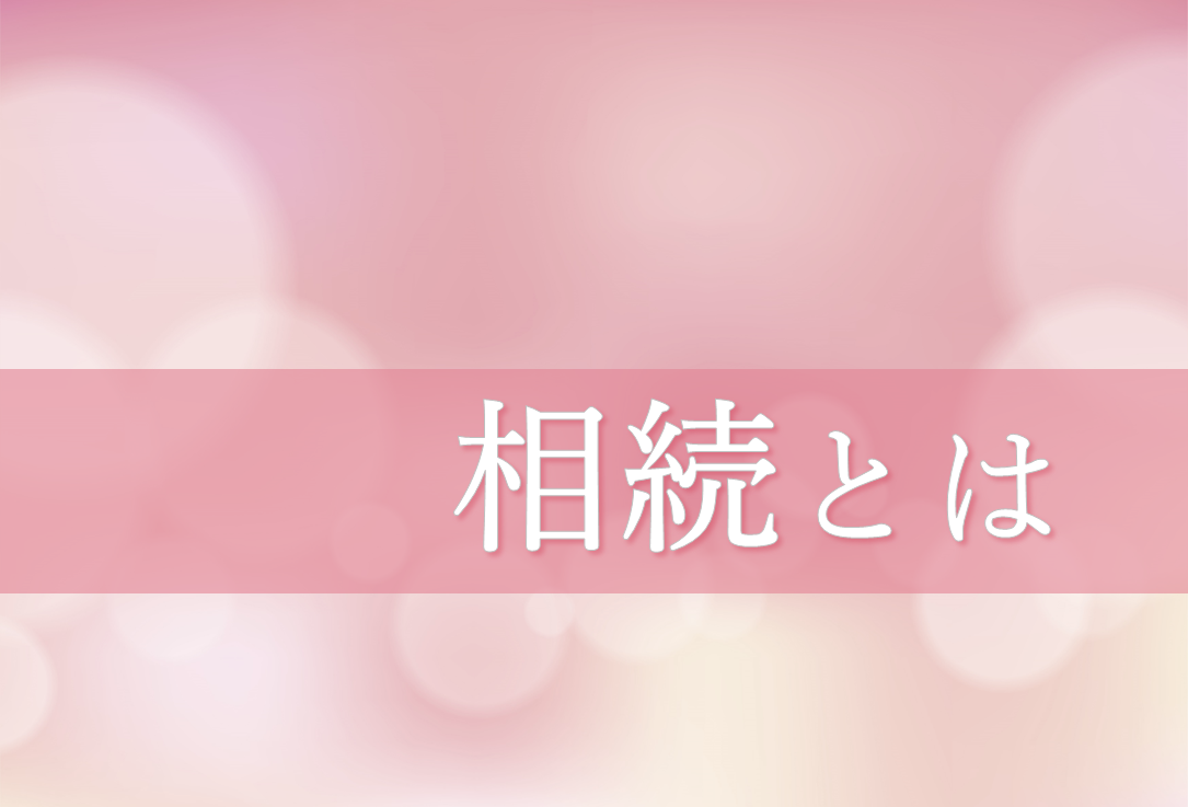 相続とは　＜簡単にわかりやすく「相続」を解説します＞