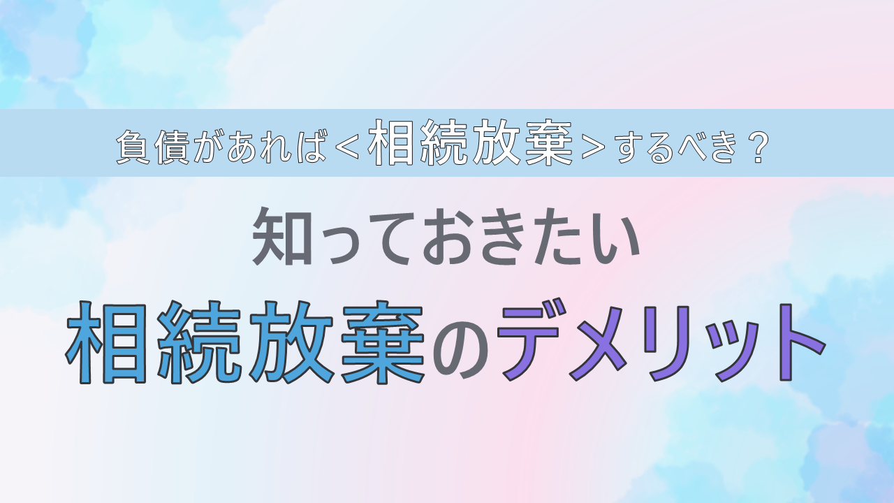 負債があれば相続放棄すべき？知っておきたい相続放棄のデメリット