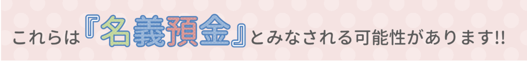 これらは名義預金とみなされる場合があります!!